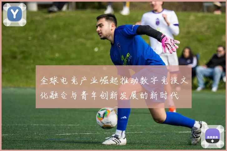 全球电竞产业崛起推动数字竞技文化融合与青年创新发展的新时代