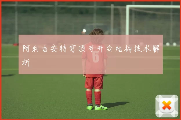 阿利吉安特穹顶可开合结构技术解析