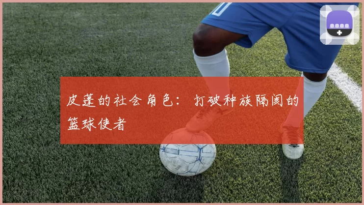 皮蓬的社会角色：打破种族隔阂的篮球使者