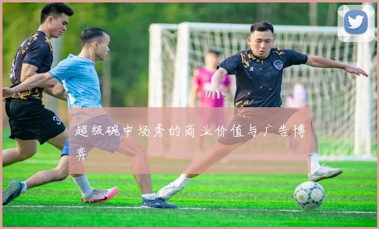 超级碗中场秀的商业价值与广告博弈