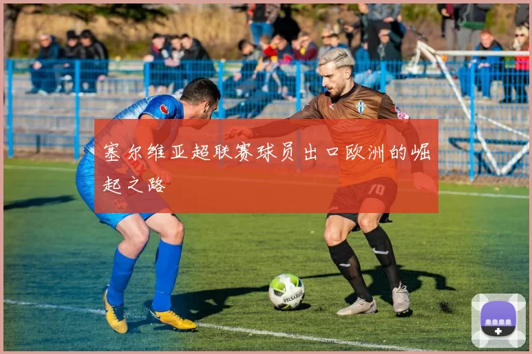 塞尔维亚超联赛球员出口欧洲的崛起之路