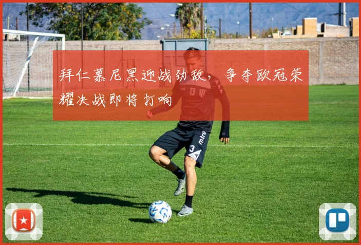 拜仁慕尼黑迎战劲敌，争夺欧冠荣耀决战即将打响