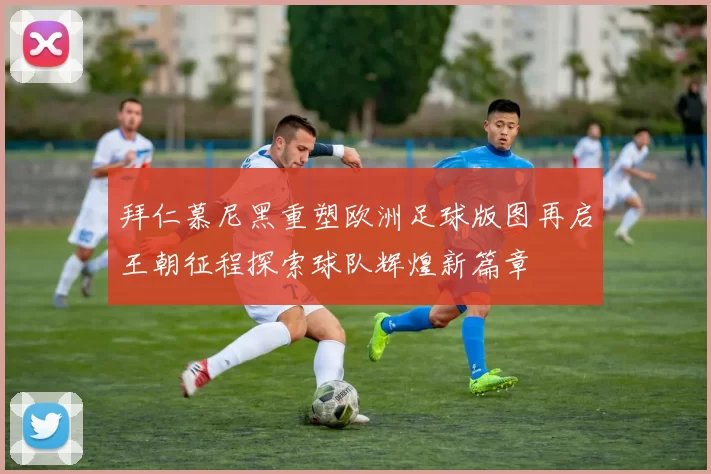 拜仁慕尼黑重塑欧洲足球版图再启王朝征程探索球队辉煌新篇章