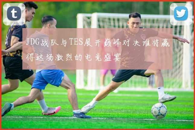 JDG战队与TES展开巅峰对决谁将赢得这场激烈的电竞盛宴