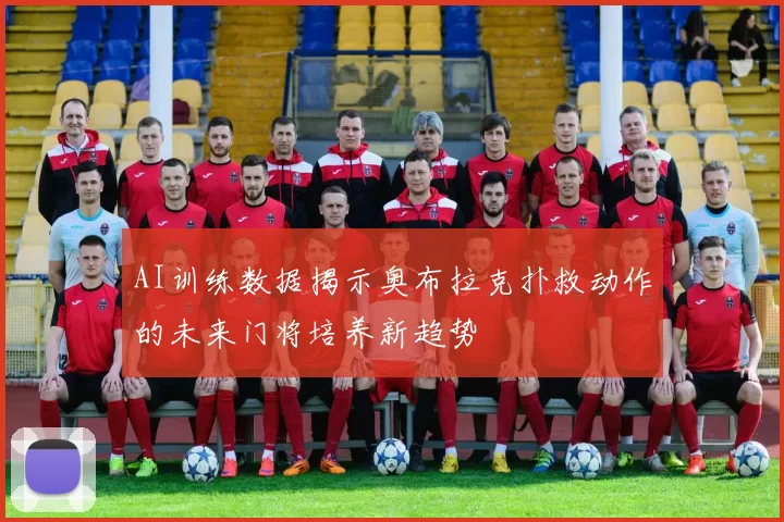 AI训练数据揭示奥布拉克扑救动作的未来门将培养新趋势