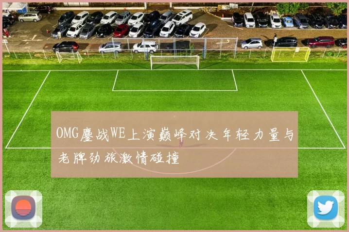 OMG鏖战WE上演巅峰对决年轻力量与老牌劲旅激情碰撞