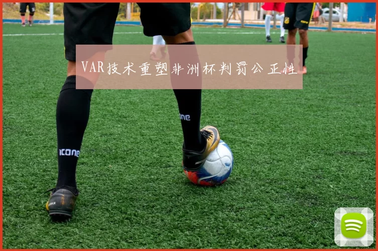 VAR技术重塑非洲杯判罚公正性