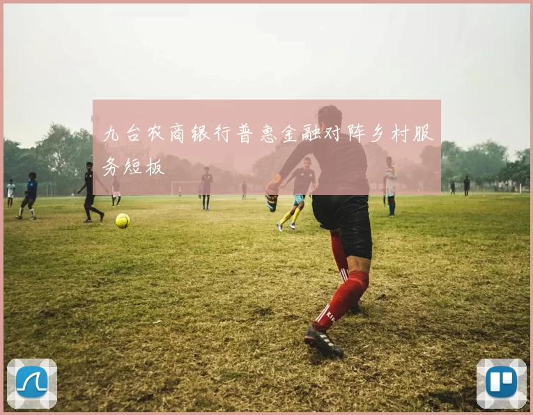 九台农商银行普惠金融对阵乡村服务短板