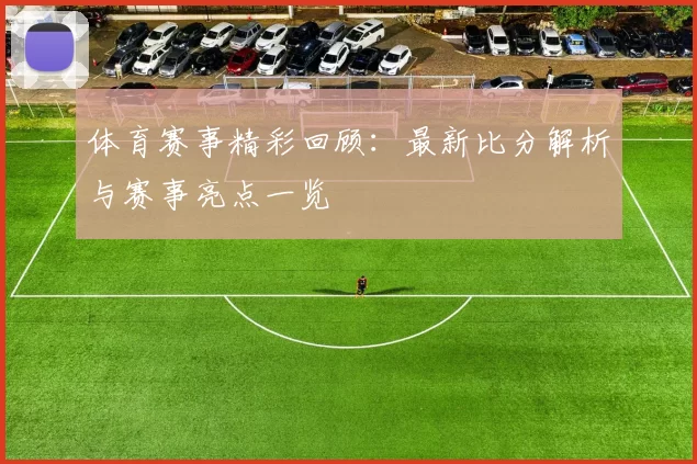 体育赛事精彩回顾：最新比分解析与赛事亮点一览