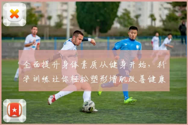 全面提升身体素质从健身开始，科学训练让你轻松塑形增肌改善健康