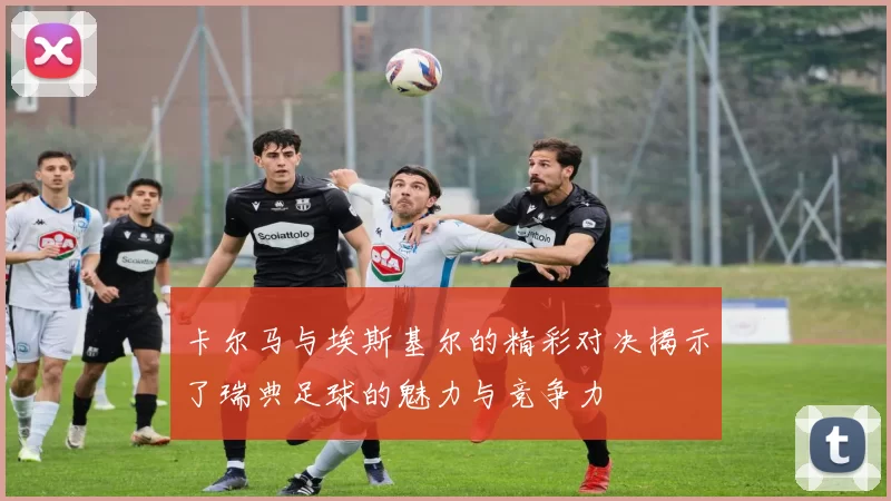 卡尔马与埃斯基尔的精彩对决揭示了瑞典足球的魅力与竞争力