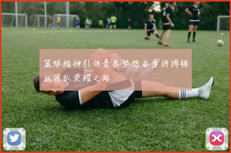 篮球精神引领青春梦想奋勇拼搏铸就团队荣耀之路