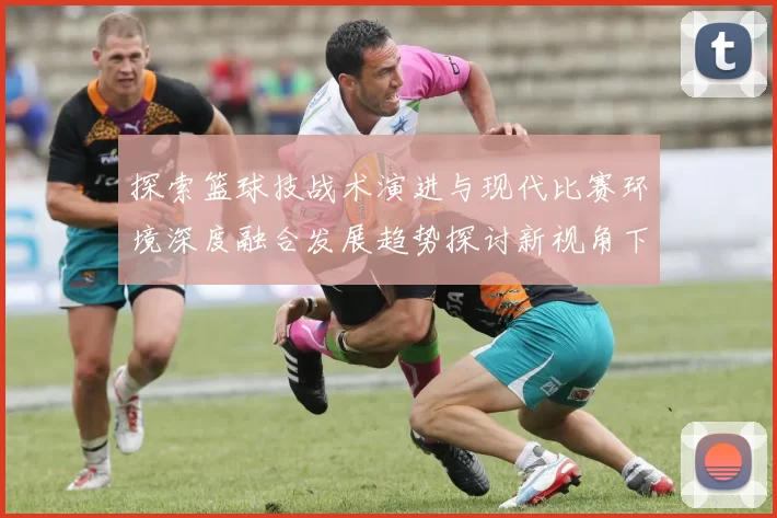 探索篮球技战术演进与现代比赛环境深度融合发展趋势探讨新视角下