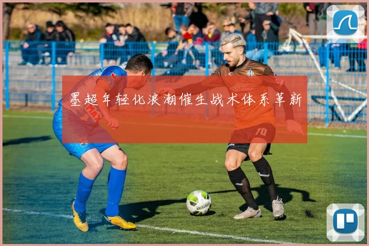 墨超年轻化浪潮催生战术体系革新