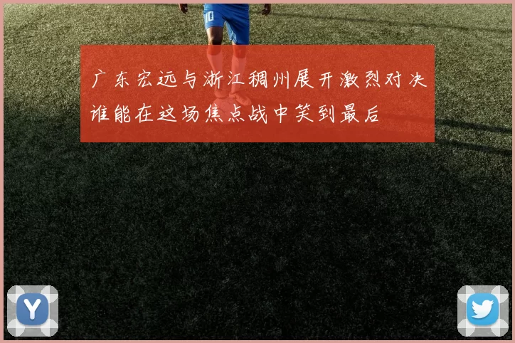 广东宏远与浙江稠州展开激烈对决谁能在这场焦点战中笑到最后
