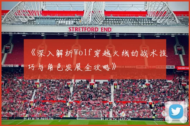 《深入解析Wolf穿越火线的战术技巧与角色发展全攻略》