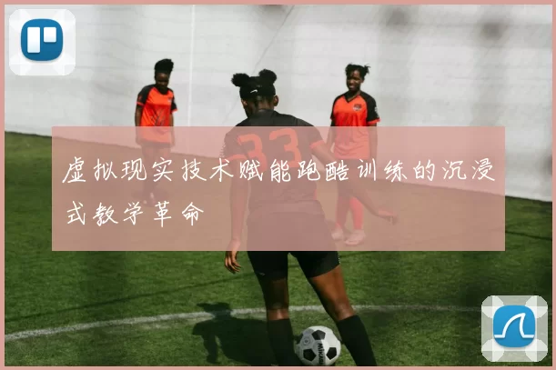 虚拟现实技术赋能跑酷训练的沉浸式教学革命
