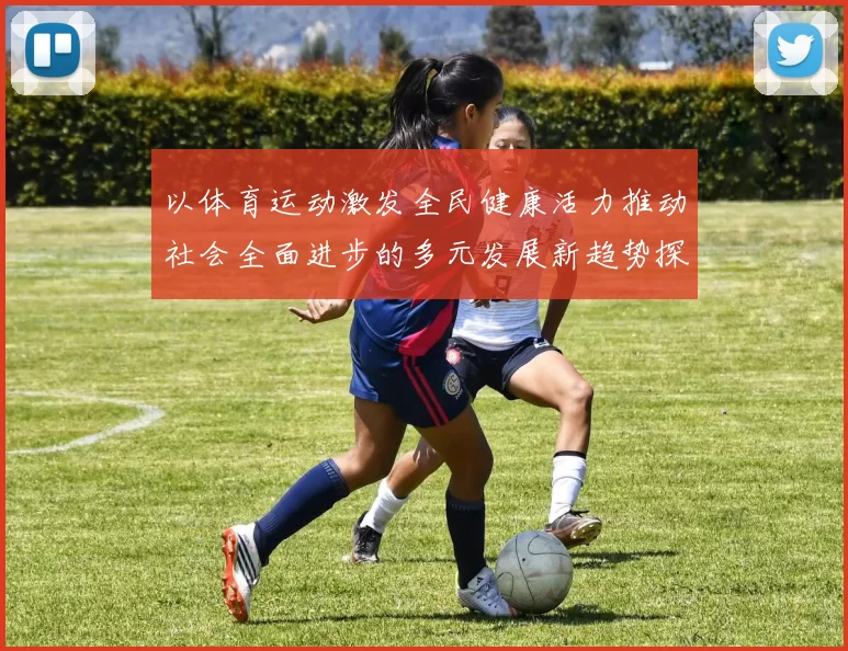 以体育运动激发全民健康活力推动社会全面进步的多元发展新趋势探讨